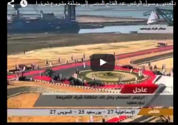 بالفيديو..وصول الرئيس عبد الفتاح السيسى إلى منطقة مشروع شرق التفريعة
