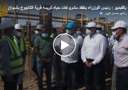 بالفيديو والصور : رئيس الوزراء يتفقد في أسوان مشروعات المبادرة الرئاسية “حياة كريمة” لتطوير الريف المصري