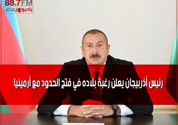 رئيس أذربيجان يعلن رغبة بلاده في فتح الحدود مع أرمينيا