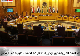 الجامعة العربية تدين تهجير الاحتلال عائلات فلسطينية بحى الشيخ جراح فى القدس