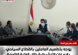 وزير التعليم العالي والقائم بعمل وزير الصحة يوجه بتطعيم العاملين بالقطاع السياحي بالجرعات التنشيطية خلال الفترة القادمة