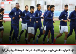 الزمالك يتوجه للمغرب اليوم لمواجهة الوداد فى لقاء الفرصة الأخيرة بأفريقيا