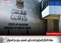 الخارجية الفلسطينية: سلطات الاحتلال الإسرائيلي تتحدى تقرير «أمنستي» بمزيد من الاستيطان