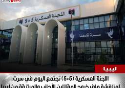 اللجنة العسكرية (5+5) تجتمع اليوم في سرت لمناقشة ملف خروج المقاتلين الأجانب والمرتزقة من ليبيا