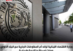 وزارة الاقتصاد اللبنانية تؤكد أم المفاوضات الجارية مع البنك الدولي وصلت لمرحلة متقدمة وإيجابية