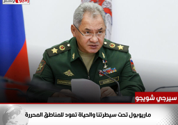 وزير الدفاع الروسى:”ماريوبول” تحت سيطرتنا والحياة تعود للمناطق المحررة