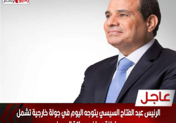 الرئيس عبد الفتاح السيسي يتوجه اليوم في جولة خارجية تشمل سلطنة عمان ومملكة البحرين