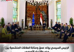 الرئيس السيسي يؤكد عمق ومتانة العلاقات المتشعبة بين مصر والاتحاد الأوروبي