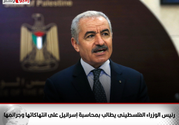 رئيس الوزراء الفلسطينى يطالب بمحاسبة إسرائيل على انتهاكاتها وجرائمها
