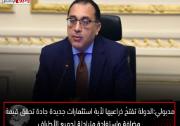 مدبولي: الدولة تفتحُ ذراعيها لأية استثمارات جديدة جادة تحقق قيمة مضافة واستفادة متبادلة لجميع الأطراف