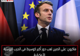 ماكرون: على الصين لعب دور أكبر كوسيط فى الحرب الروسية الأوكرانية
