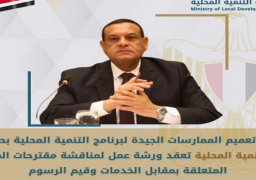 بالصور .. ورشة عمل بالتنمية المحلية لمناقشة مقترحات المحافظات بشأن مقابل الخدمات وقيم الرسوم