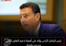 رئيس البرلمان الأردنى يؤكد على أهمية تدعيم التعاون الثلاثى مع مصر والعراق