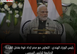 رئيس الوزراء الهندي : التعاون مع مصر ازداد قوة بفضل القيادة الحكيمة للرئيس السيسي