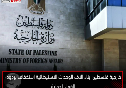 خارجية فلسطين: بناء آلاف الوحدات الاستيطانية استخفاف بردود الفعل الدولية