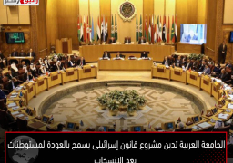 الجامعة العربية تدين مشروع قانون إسرائيلى يسمح بالعودة لمستوطنات بعد الانسحاب