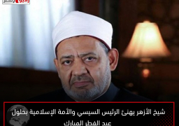شيخ الأزهر يهنئ الرئيس السيسي والأمة الإسلامية بحلول عيد الفطر المبارك