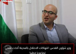 وزير شؤون القدس: انتهاكات الاحتلال بالمدينة أخذت منحى تصاعديا خطيرا