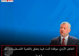 العاهل الأردني: موقفنا ثابت فيما يتعلق بالقضية الفلسطينية ودعم شعبها