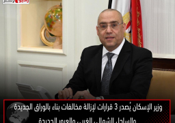 وزير الإسكان يُصدر 3 قرارات لإزالة مخالفات بناء بالوراق الجديدة والساحل الشمالي الغربي والعبور الجديدة