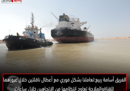 الفريق أسامة ربيع:تعاملنا بشكل فوري مع أعطال ناقلتين خلال عبورهما للقناةوالملاحة تعاود انتظامها من الاتجاهين خلال ساعات
