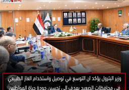 وزير البترول يؤكد ان التوسع في توصيل واستخدام الغاز الطبيعي في محافظات الصعيد يهدف إلى تحسين جودة حياة المواطنين