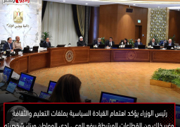 رئيس الوزراء يؤكد اهتمام القيادة السياسية بملفات التعليم والثقافة وغير ذلك من القطاعات المرتبطة برفع الوعي لدي المواطن وبناء شخصيته