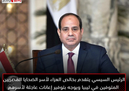 الرئيس السيسي يتقدم بخالص العزاء لأسر الضحايا المصريين المتوفين في ليبيا ويوجه بتوفير إعانات عاجلة لأسرهم