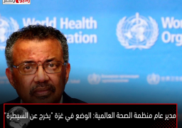 مدير عام منظمة الصحة العالمية: الوضع في غزة “يخرج عن السيطرة”