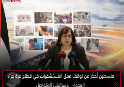 فلسطين تُحذر من توقف عمل المُستشفيات في قطاع غزة جراء العدوان الإسرائيلي المتواصل