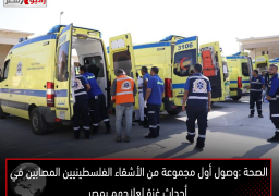 الصحة :وصول أول مجموعة من الأشقاء الفلسطينيين المصابين في أحداث غزة لعلاجهم بمصر