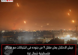 جيش الاحتلال يعلن مقتل 9 من جنوده فى اشتباكات مع فصائل فلسطينية شمال غزة