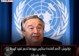 جوتيريش: الأمم المتحدة ستكرس جهودها لدعم تنفيذ الهدنة بين حماس وإسرائيل