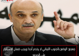 جعجع: الوضع بالجنوب اللبناني لا يخدم أحدا ويجب ضمان الاستقرار على الحدود