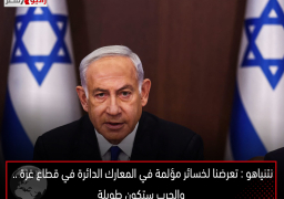 نتنياهو : تعرضنا لخسائر مؤلمة في المعارك الدائرة في قطاع غزة .. والحرب ستكون طويلة