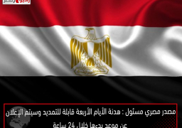 مصدر مصري مسئول : هدنة الأيام الأربعة قابلة للتمديد .. وسيتم الإعلان عن موعد بدءها خلال 24 ساعة