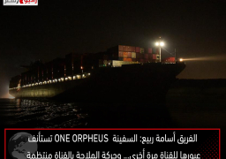 الفريق أسامة ربيع: السفينة ONE ORPHEUS تستأنف عبورها للقناة مرة أخرى… وحركة الملاحة بالقناة منتظمة