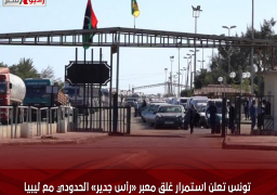 تونس تعلن استمرار غلق معبر «رأس جدير» الحدودي مع ليبيا