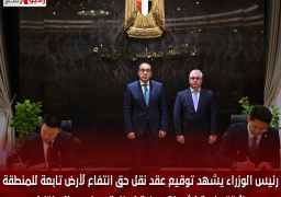 رئيس الوزراء يشهد توقيع عقد نقل حق انتفاع لأرض تابعة للمنطقة الاقتصادية لشركة صينية لصناعة مواسير الدكتايل