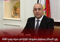 وزير الإسكان يستعرض مشروعات الوزارة فى سيناء ومدن القناة خلال 10 سنوات منذ تولى الرئيس السيسى وحتى الآن