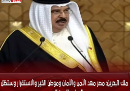 ملك البحرين: مصر مهد الأمن والأمان وموطن الخير والاستقرار وستظل السند والعون للجميع