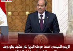 الرئيس السيسي: اتفقت مع ملك البحرين على تكثيف جهود وقف التصعيد بالأراضي الفلسطينية والمنطقة