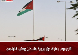 الأردن يرحب باعتراف دول أوروبية بفلسطين ويعتبره قرارا مهما