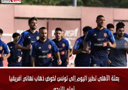 بعثة الأهلى تطير اليوم إلى تونس لخوض ذهاب نهائي أفريقيا أمام الترجي