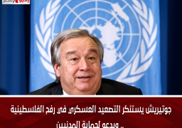 جوتيريش يستنكر التصعيد العسكري في رفح الفلسطينية .. ويدعو لحماية المدنيين
