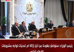 رئيس الوزراء: سنواصل جهودنا من أجل إزالة أي تحديات تواجه مشروعات القطاع الخاص