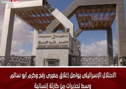 الاحتلال الإسرائيلى يواصل إغلاق معبرى رفح وكرم أبو سالم وسط تحذيرات من كارثة إنسانية