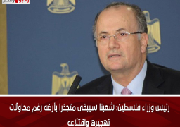 رئيس وزراء فلسطين: شعبنا سيبقى متجذرا بأرضه رغم محاولات تهجيره واقتلاعه