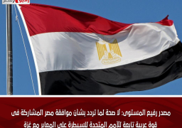 مصدر رفيع المستوى: لا صحة لما تردد بشأن موافقة مصر المشاركة فى قوة عربية تابعة للأمم المتحدة للسيطرة على المعابر مع غزة