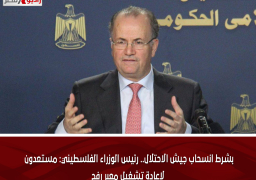 بشرط انسحاب جيش الاحتلال.. رئيس الوزراء الفلسطيني: مستعدون لإعادة تشغيل معبر رفح